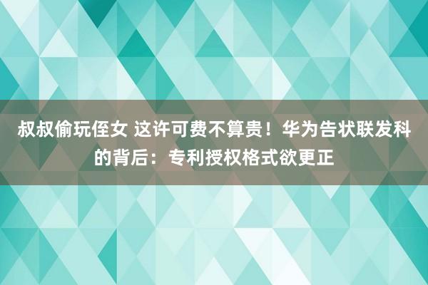 叔叔偷玩侄女 这许可费不算贵！华为告状联发科的背后：专利授权格式欲更正