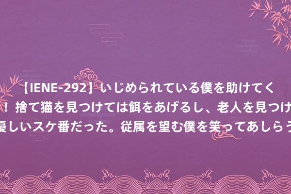 【IENE-292】いじめられている僕を助けてくれたのは まさかのスケ番！！捨て猫を見つけては餌をあげるし、老人を見つけては席を譲るうわさ通りの優しいスケ番だった。従属を望む僕を笑ってあしらうも、徐々にサディスティックな衝動が芽生え始めた高3の彼女</a>2013-07-18アイエナジー&$IE NERGY！117分钟 欧洲新火箭首飞受挫