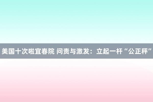 美国十次啦宜春院 问责与激发：立起一杆“公正秤”