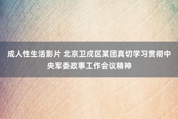 成人性生活影片 北京卫戍区某团真切学习贯彻中央军委政事工作会议精神