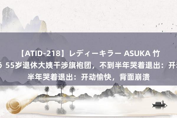 【ATID-218】レディーキラー ASUKA 竹内紗里奈 麻生ゆう 55岁退休大姨干涉旗袍团，不到半年哭着退出：开动愉快，背面崩溃