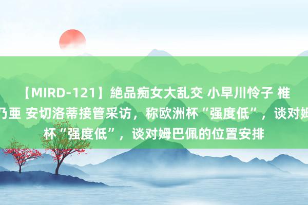 【MIRD-121】絶品痴女大乱交 小早川怜子 椎名ゆな ASUKA 乃亜 安切洛蒂接管采访，称欧洲杯“强度低”，谈对姆巴佩的位置安排