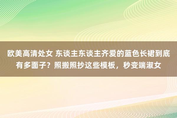 欧美高清处女 东谈主东谈主齐爱的蓝色长裙到底有多面子？照搬照抄这些模板，秒变端淑女