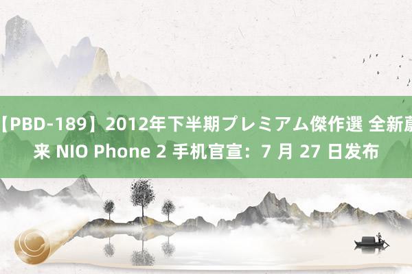 【PBD-189】2012年下半期プレミアム傑作選 全新蔚来 NIO Phone 2 手机官宣：7 月 27 日发布