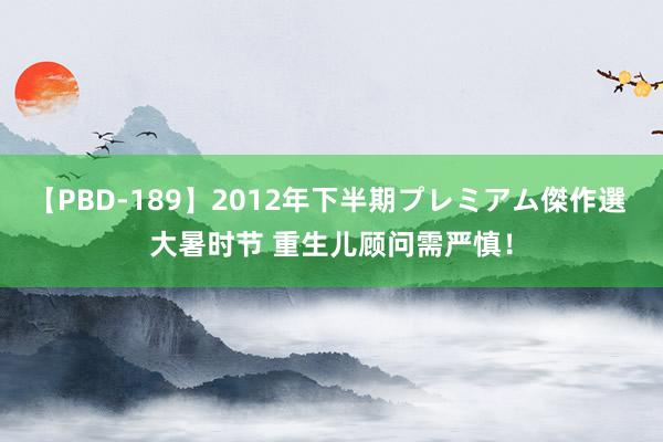 【PBD-189】2012年下半期プレミアム傑作選 大暑时节 重生儿顾问需严慎！