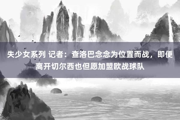 失少女系列 记者：查洛巴念念为位置而战，即便离开切尔西也但愿加盟欧战球队