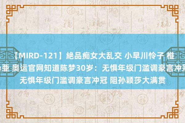 【MIRD-121】絶品痴女大乱交 小早川怜子 椎名ゆな ASUKA 乃亜 奥运官网知道陈梦30岁：无惧年级门滥调豪言冲冠 阻孙颖莎大满贯