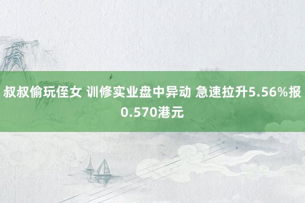 叔叔偷玩侄女 训修实业盘中异动 急速拉升5.56%报0.570港元