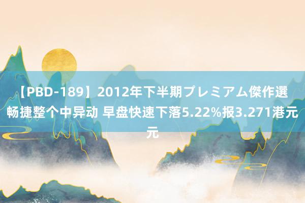 【PBD-189】2012年下半期プレミアム傑作選 畅捷整个中异动 早盘快速下落5.22%报3.271港元