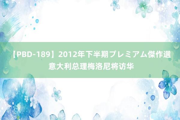 【PBD-189】2012年下半期プレミアム傑作選 意大利总理梅洛尼将访华