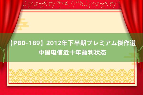 【PBD-189】2012年下半期プレミアム傑作選 中国电信近十年盈利状态