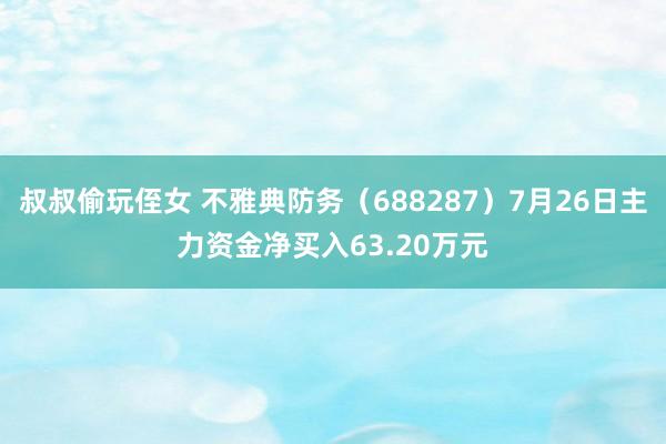 叔叔偷玩侄女 不雅典防务（688287）7月26日主力资金净买入63.20万元