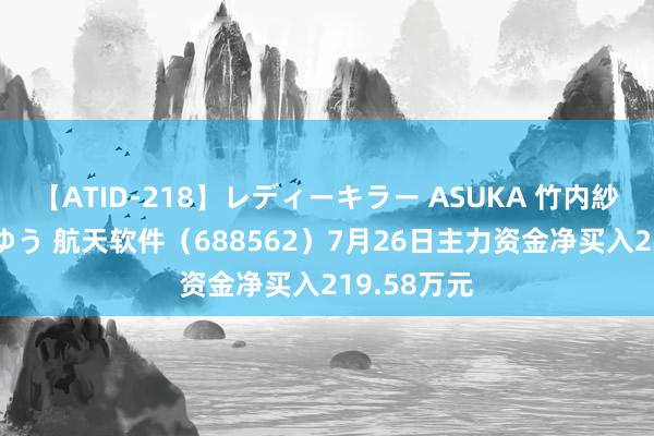 【ATID-218】レディーキラー ASUKA 竹内紗里奈 麻生ゆう 航天软件（688562）7月26日主力资金净买入219.58万元