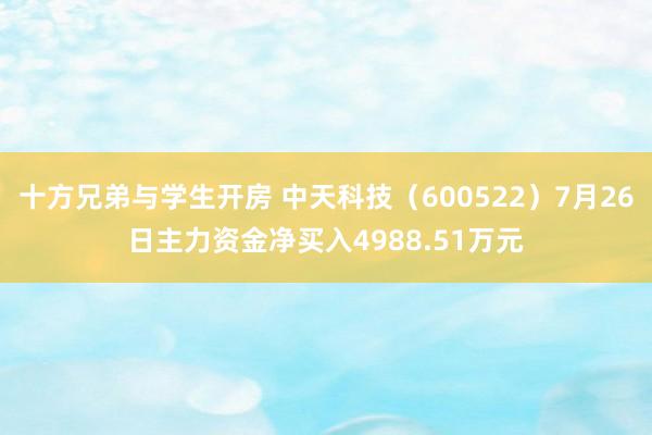 十方兄弟与学生开房 中天科技（600522）7月26日主力资金净买入4988.51万元