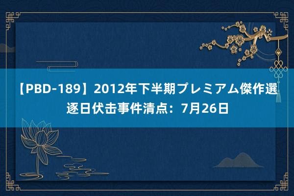 【PBD-189】2012年下半期プレミアム傑作選 逐日伏击事件清点：7月26日