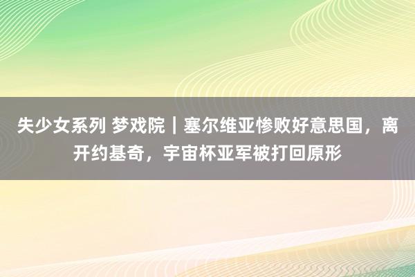 失少女系列 梦戏院｜塞尔维亚惨败好意思国，离开约基奇，宇宙杯亚军被打回原形