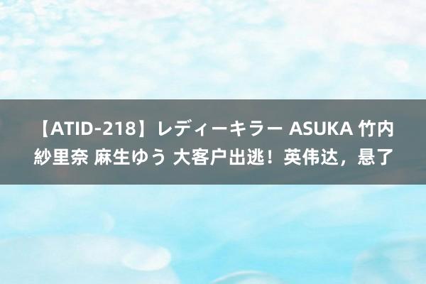 【ATID-218】レディーキラー ASUKA 竹内紗里奈 麻生ゆう 大客户出逃！英伟达，悬了