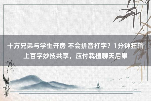 十方兄弟与学生开房 不会拼音打字？1分钟狂输上百字妙技共享，应付栽植聊天后果