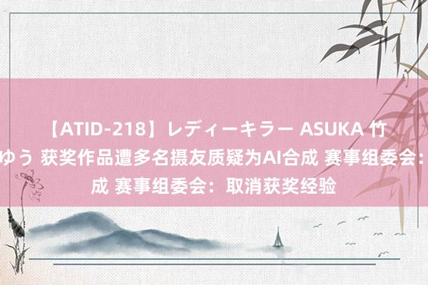 【ATID-218】レディーキラー ASUKA 竹内紗里奈 麻生ゆう 获奖作品遭多名摄友质疑为AI合成 赛事组委会：取消获奖经验