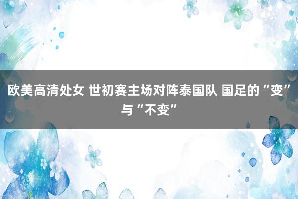 欧美高清处女 世初赛主场对阵泰国队 国足的“变”与“不变”