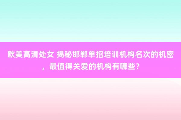 欧美高清处女 揭秘邯郸单招培训机构名次的机密，最值得关爱的机构有哪些？