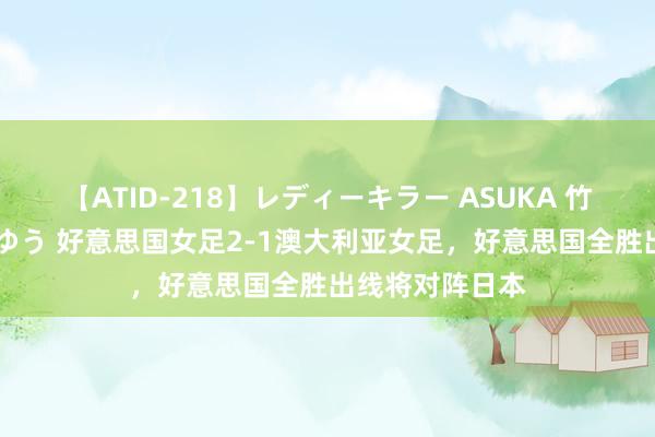 【ATID-218】レディーキラー ASUKA 竹内紗里奈 麻生ゆう 好意思国女足2-1澳大利亚女足，好意思国全胜出线将对阵日本