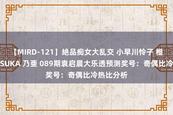 【MIRD-121】絶品痴女大乱交 小早川怜子 椎名ゆな ASUKA 乃亜 089期袁启晨大乐透预测奖号：奇偶比冷热比分析