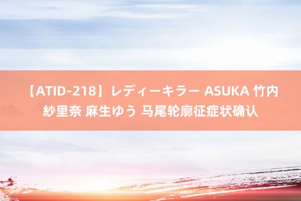 【ATID-218】レディーキラー ASUKA 竹内紗里奈 麻生ゆう 马尾轮廓征症状确认