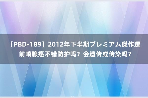 【PBD-189】2012年下半期プレミアム傑作選 前哨腺癌不错防护吗？会遗传或传染吗？