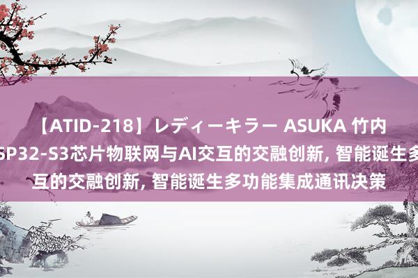 【ATID-218】レディーキラー ASUKA 竹内紗里奈 麻生ゆう ESP32-S3芯片物联网与AI交互的交融创新， 智能诞生多功能集成通讯决策