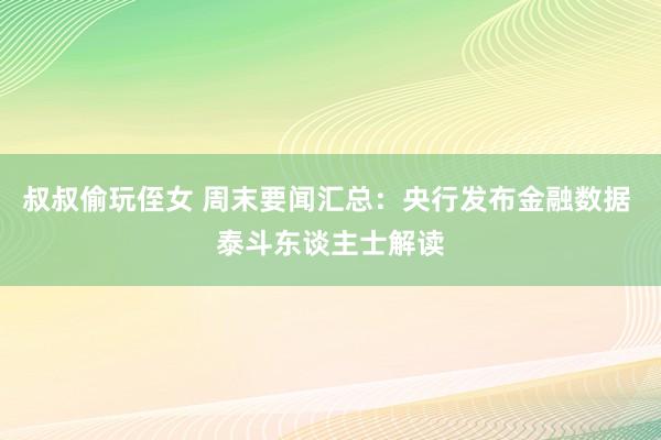 叔叔偷玩侄女 周末要闻汇总：央行发布金融数据 泰斗东谈主士解读