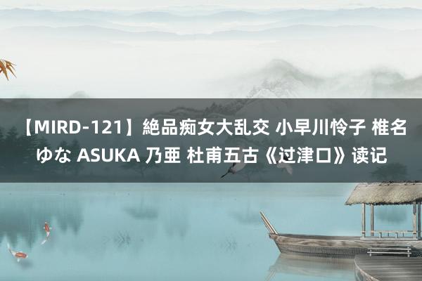 【MIRD-121】絶品痴女大乱交 小早川怜子 椎名ゆな ASUKA 乃亜 杜甫五古《过津口》读记