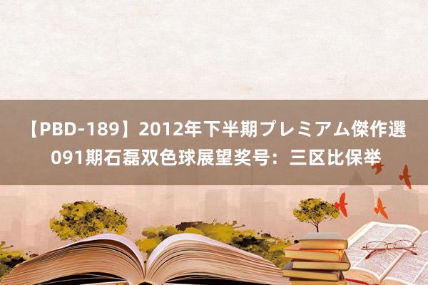 【PBD-189】2012年下半期プレミアム傑作選 091期石磊双色球展望奖号：三区比保举