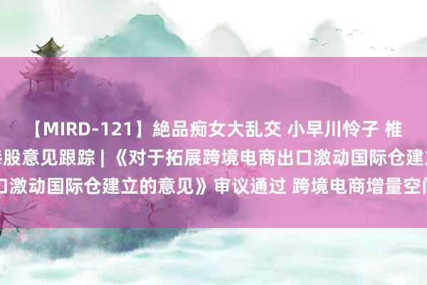 【MIRD-121】絶品痴女大乱交 小早川怜子 椎名ゆな ASUKA 乃亜 港股意见跟踪 | 《对于拓展跨境电商出口激动国际仓建立的意见》审议通过 跨境电商增量空间明确(附意见股)