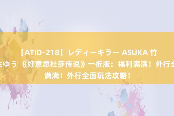 【ATID-218】レディーキラー ASUKA 竹内紗里奈 麻生ゆう 《好意思杜莎传说》一折版：福利满满！外行全面玩法攻略！