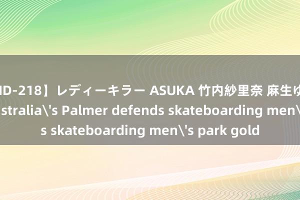 【ATID-218】レディーキラー ASUKA 竹内紗里奈 麻生ゆう Olympics | Australia's Palmer defends skateboarding men's park gold