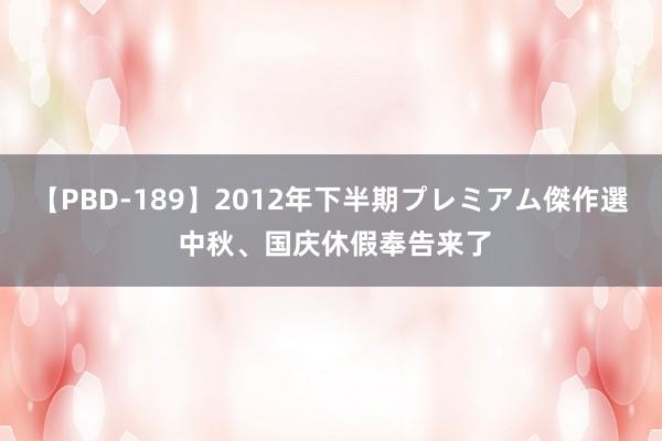 【PBD-189】2012年下半期プレミアム傑作選 中秋、国庆休假奉告来了