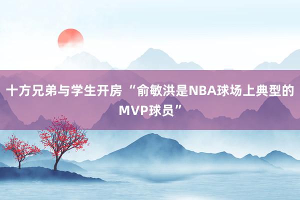 十方兄弟与学生开房 “俞敏洪是NBA球场上典型的MVP球员”