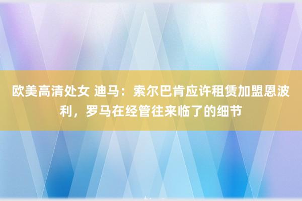 欧美高清处女 迪马：索尔巴肯应许租赁加盟恩波利，罗马在经管往来临了的细节