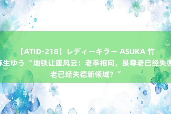 【ATID-218】レディーキラー ASUKA 竹内紗里奈 麻生ゆう “地铁让座风云：老拳相向，是尊老已经失德新领域？”