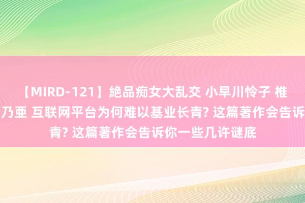 【MIRD-121】絶品痴女大乱交 小早川怜子 椎名ゆな ASUKA 乃亜 互联网平台为何难以基业长青? 这篇著作会告诉你一些几许谜底