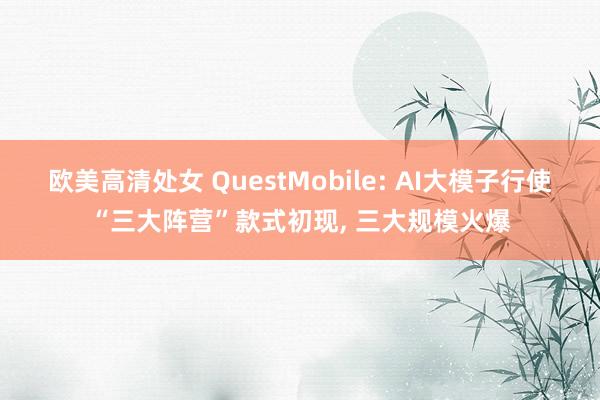 欧美高清处女 QuestMobile: AI大模子行使“三大阵营”款式初现， 三大规模火爆