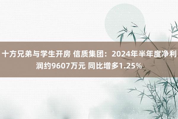 十方兄弟与学生开房 信质集团：2024年半年度净利润约9607万元 同比增多1.25%