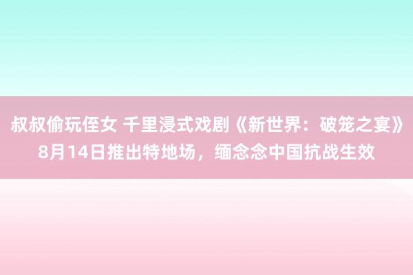 叔叔偷玩侄女 千里浸式戏剧《新世界：破笼之宴》8月14日推出特地场，缅念念中国抗战生效