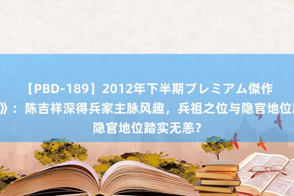 【PBD-189】2012年下半期プレミアム傑作選 《剑来》：陈吉祥深得兵家主脉风趣，兵祖之位与隐官地位踏实无恙？