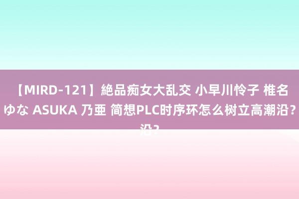 【MIRD-121】絶品痴女大乱交 小早川怜子 椎名ゆな ASUKA 乃亜 简想PLC时序环怎么树立高潮沿？