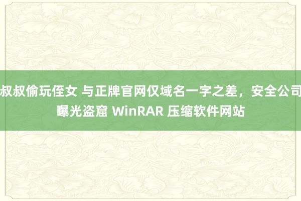 叔叔偷玩侄女 与正牌官网仅域名一字之差，安全公司曝光盗窟 WinRAR 压缩软件网站