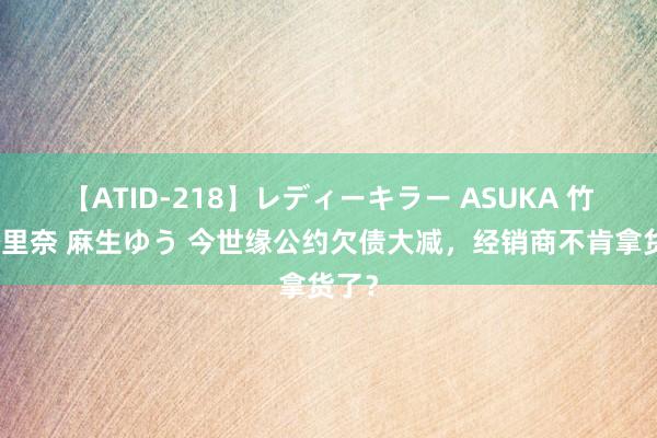 【ATID-218】レディーキラー ASUKA 竹内紗里奈 麻生ゆう 今世缘公约欠债大减，经销商不肯拿货了？