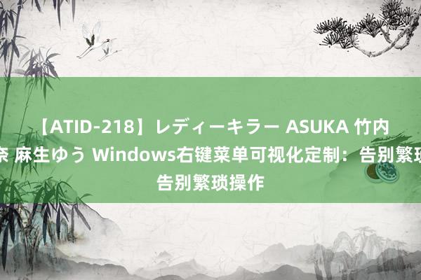 【ATID-218】レディーキラー ASUKA 竹内紗里奈 麻生ゆう Windows右键菜单可视化定制：告别繁琐操作