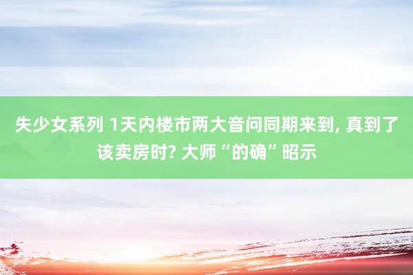 失少女系列 1天内楼市两大音问同期来到， 真到了该卖房时? 大师“的确”昭示